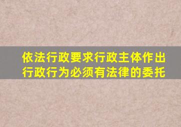 依法行政要求行政主体作出行政行为必须有法律的委托