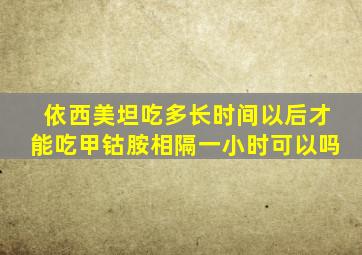 依西美坦吃多长时间以后才能吃甲钴胺相隔一小时可以吗