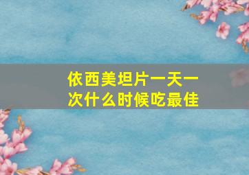 依西美坦片一天一次什么时候吃最佳