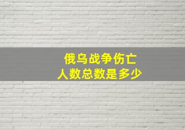 俄乌战争伤亡人数总数是多少