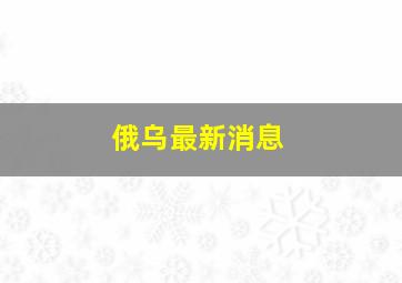 俄乌最新消息