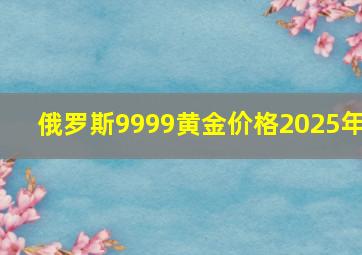 俄罗斯9999黄金价格2025年