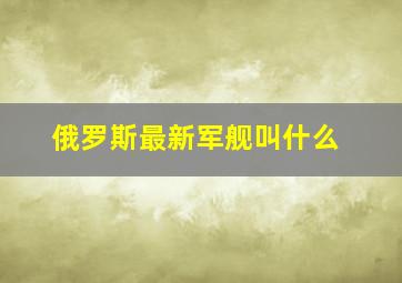 俄罗斯最新军舰叫什么