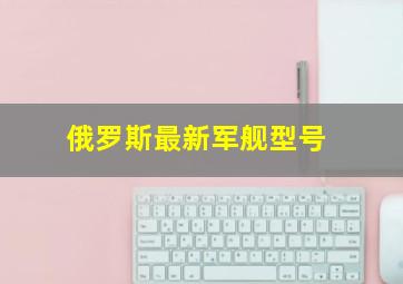 俄罗斯最新军舰型号