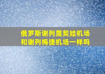 俄罗斯谢列蔑契娃机场和谢列梅捷机场一样吗