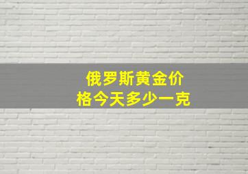 俄罗斯黄金价格今天多少一克