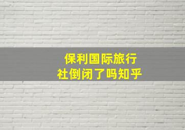 保利国际旅行社倒闭了吗知乎