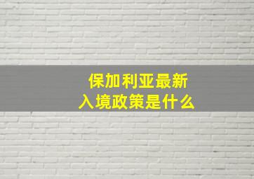 保加利亚最新入境政策是什么