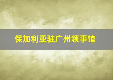 保加利亚驻广州领事馆