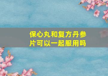 保心丸和复方丹参片可以一起服用吗