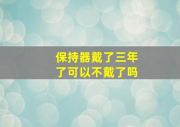 保持器戴了三年了可以不戴了吗