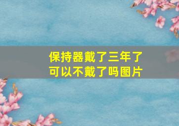 保持器戴了三年了可以不戴了吗图片