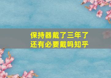 保持器戴了三年了还有必要戴吗知乎