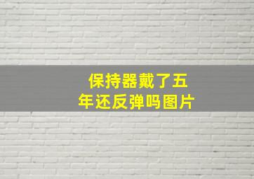 保持器戴了五年还反弹吗图片