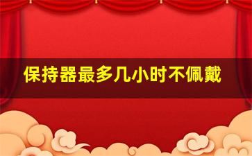 保持器最多几小时不佩戴