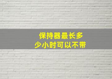 保持器最长多少小时可以不带