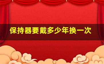 保持器要戴多少年换一次