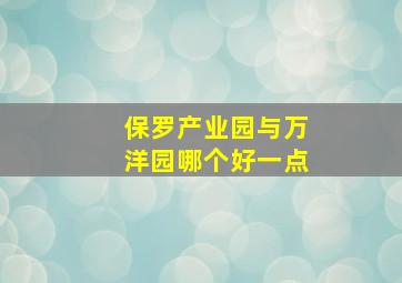 保罗产业园与万洋园哪个好一点