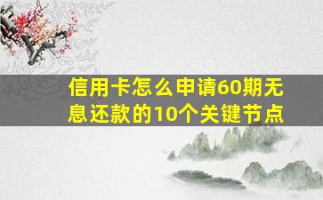 信用卡怎么申请60期无息还款的10个关键节点