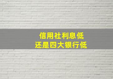 信用社利息低还是四大银行低