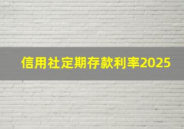 信用社定期存款利率2025