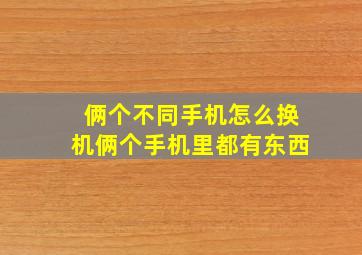 俩个不同手机怎么换机俩个手机里都有东西