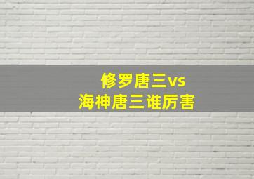 修罗唐三vs海神唐三谁厉害