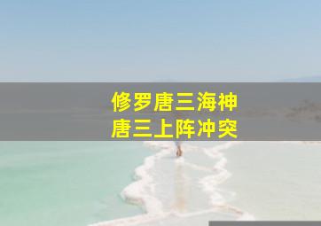 修罗唐三海神唐三上阵冲突