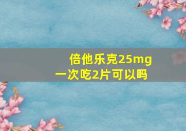 倍他乐克25mg一次吃2片可以吗