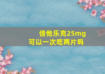 倍他乐克25mg可以一次吃两片吗