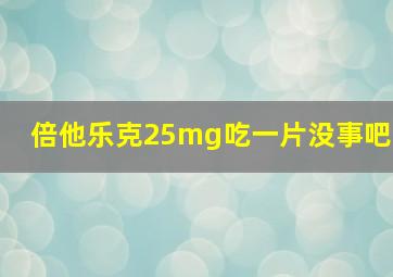 倍他乐克25mg吃一片没事吧