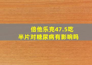 倍他乐克47.5吃半片对糖尿病有影响吗