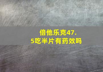 倍他乐克47.5吃半片有药效吗