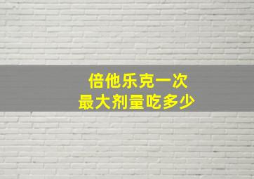 倍他乐克一次最大剂量吃多少