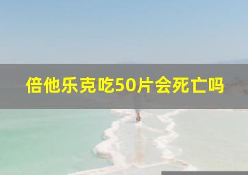 倍他乐克吃50片会死亡吗