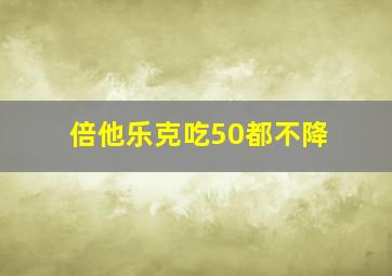 倍他乐克吃50都不降