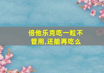 倍他乐克吃一粒不管用,还能再吃么