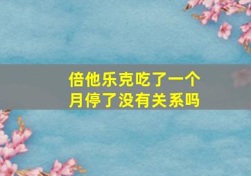 倍他乐克吃了一个月停了没有关系吗