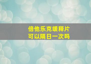 倍他乐克缓释片可以隔日一次吗