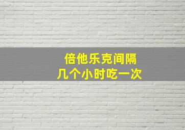 倍他乐克间隔几个小时吃一次