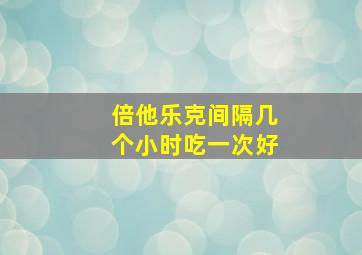 倍他乐克间隔几个小时吃一次好