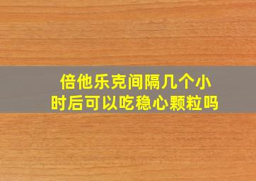 倍他乐克间隔几个小时后可以吃稳心颗粒吗