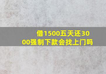 借1500五天还3000强制下款会找上门吗