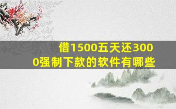 借1500五天还3000强制下款的软件有哪些