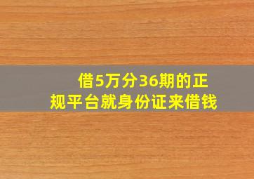 借5万分36期的正规平台就身份证来借钱