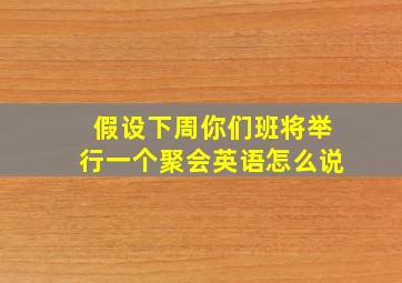 假设下周你们班将举行一个聚会英语怎么说