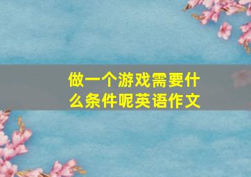 做一个游戏需要什么条件呢英语作文