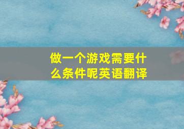 做一个游戏需要什么条件呢英语翻译