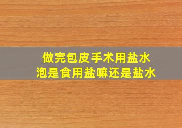 做完包皮手术用盐水泡是食用盐嘛还是盐水