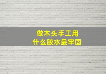 做木头手工用什么胶水最牢固